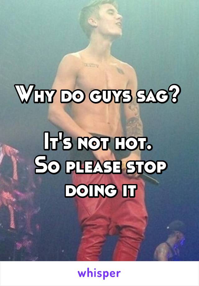 Why do guys sag? 

It's not hot. 
So please stop doing it