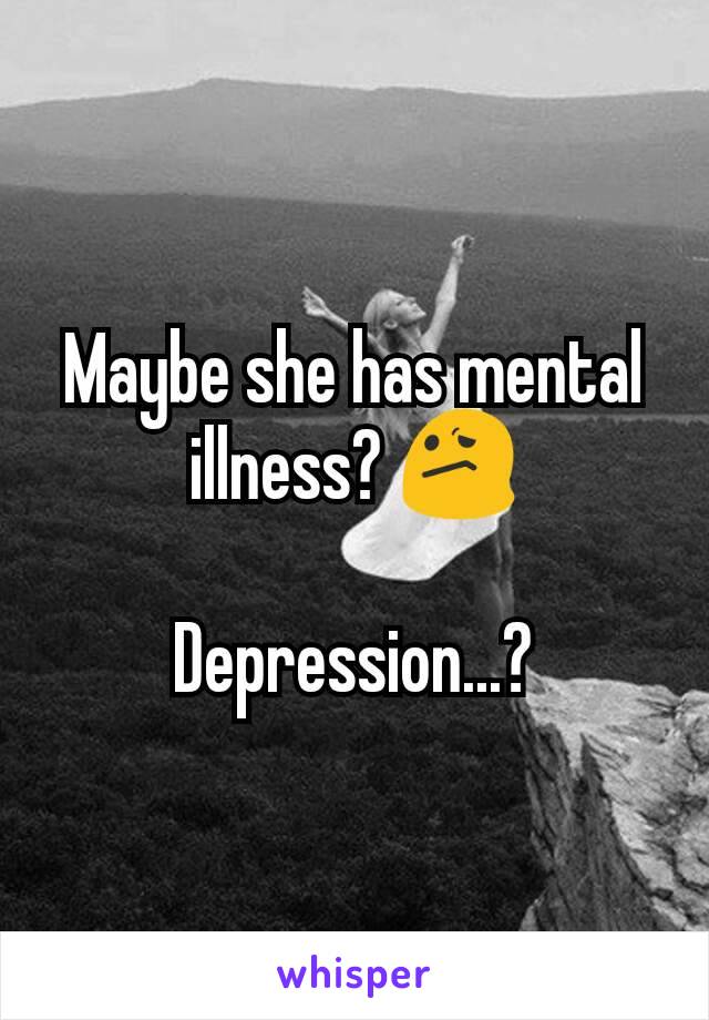 Maybe she has mental illness? 😕

Depression...?