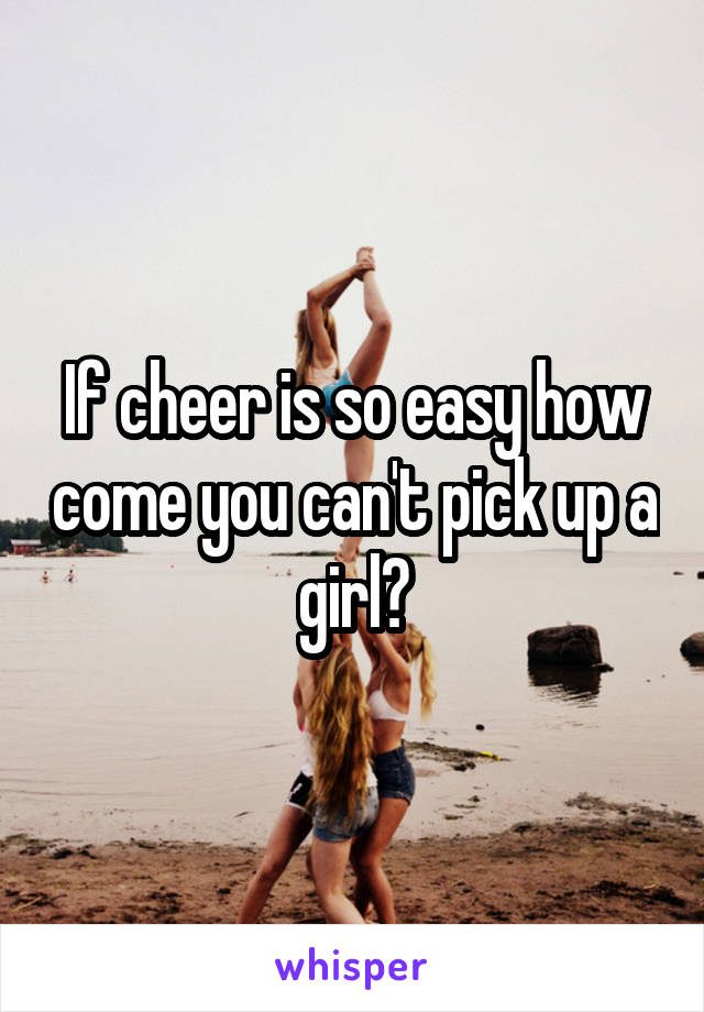 If cheer is so easy how come you can't pick up a girl?