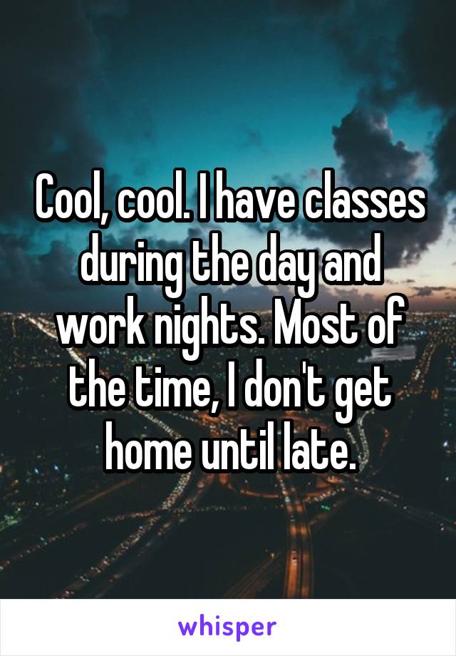 Cool, cool. I have classes during the day and work nights. Most of the time, I don't get home until late.