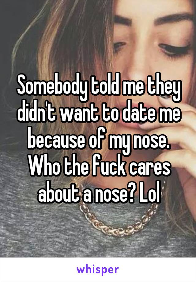 Somebody told me they didn't want to date me because of my nose. Who the fuck cares about a nose? Lol