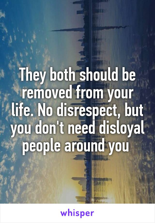They both should be removed from your life. No disrespect, but you don't need disloyal people around you 