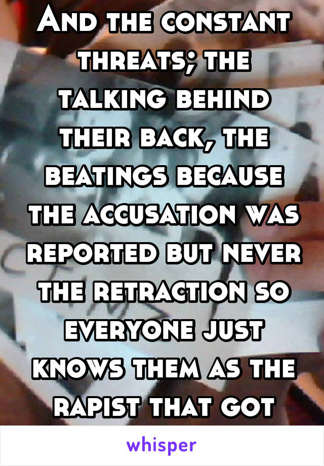And the constant threats; the talking behind their back, the beatings because the accusation was reported but never the retraction so everyone just knows them as the rapist that got away with it. 