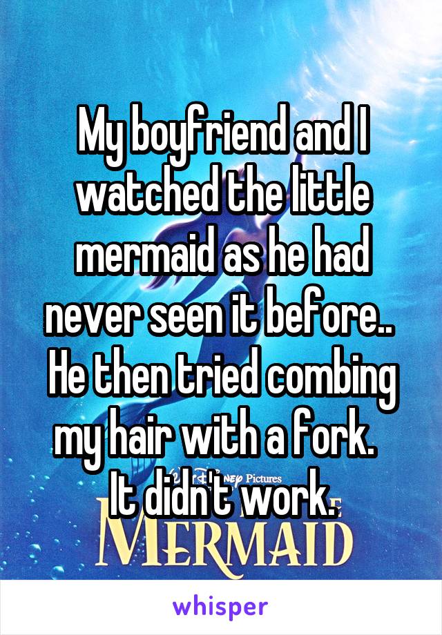My boyfriend and I watched the little mermaid as he had never seen it before.. 
He then tried combing my hair with a fork.  
It didn't work.