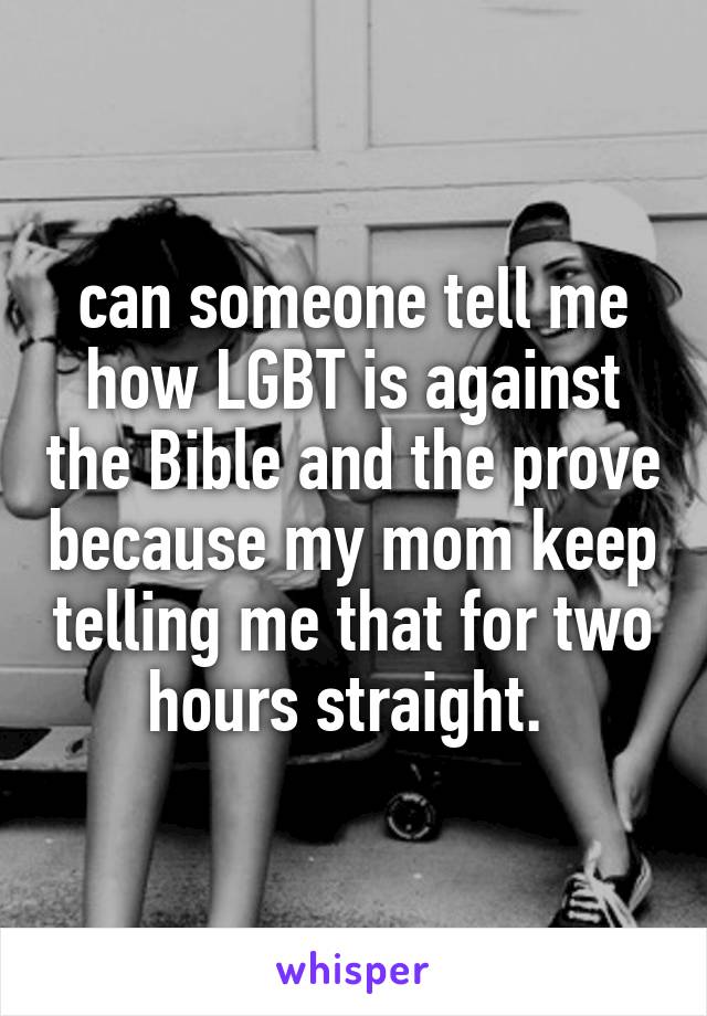 can someone tell me how LGBT is against the Bible and the prove because my mom keep telling me that for two hours straight. 