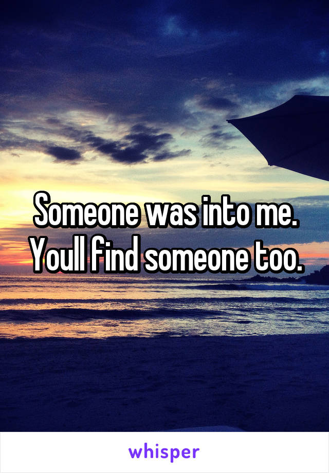 Someone was into me. Youll find someone too.