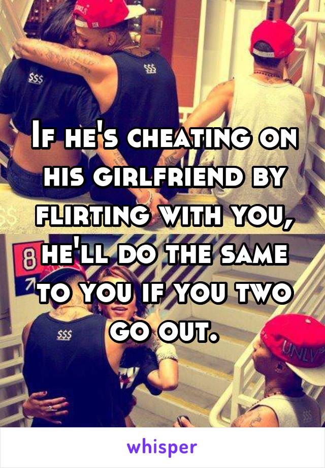 If he's cheating on his girlfriend by flirting with you, he'll do the same to you if you two go out.