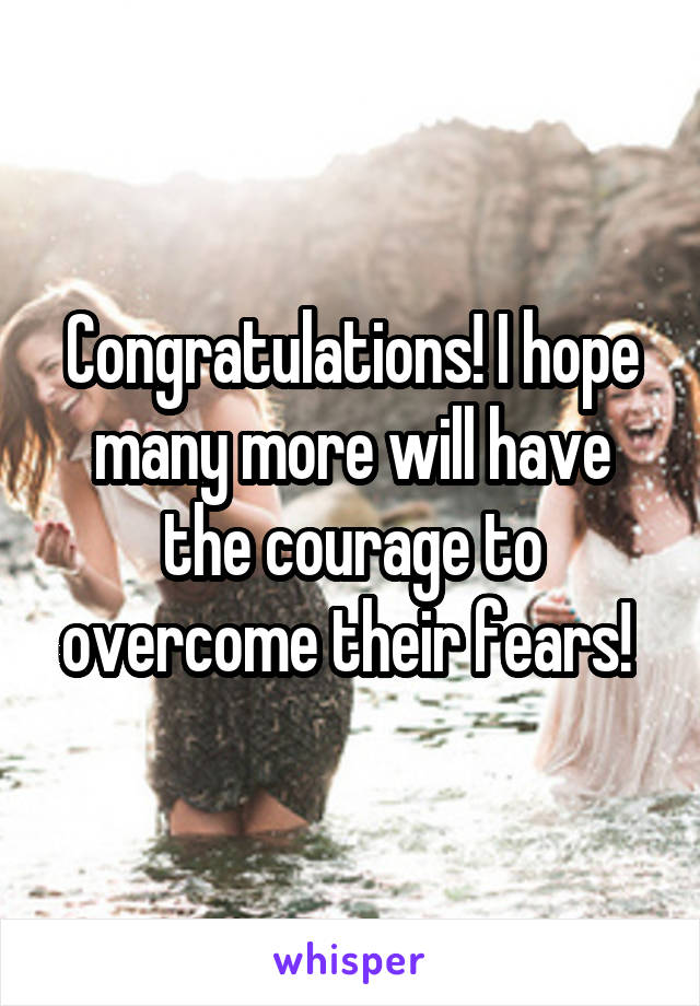 Congratulations! I hope many more will have the courage to overcome their fears! 