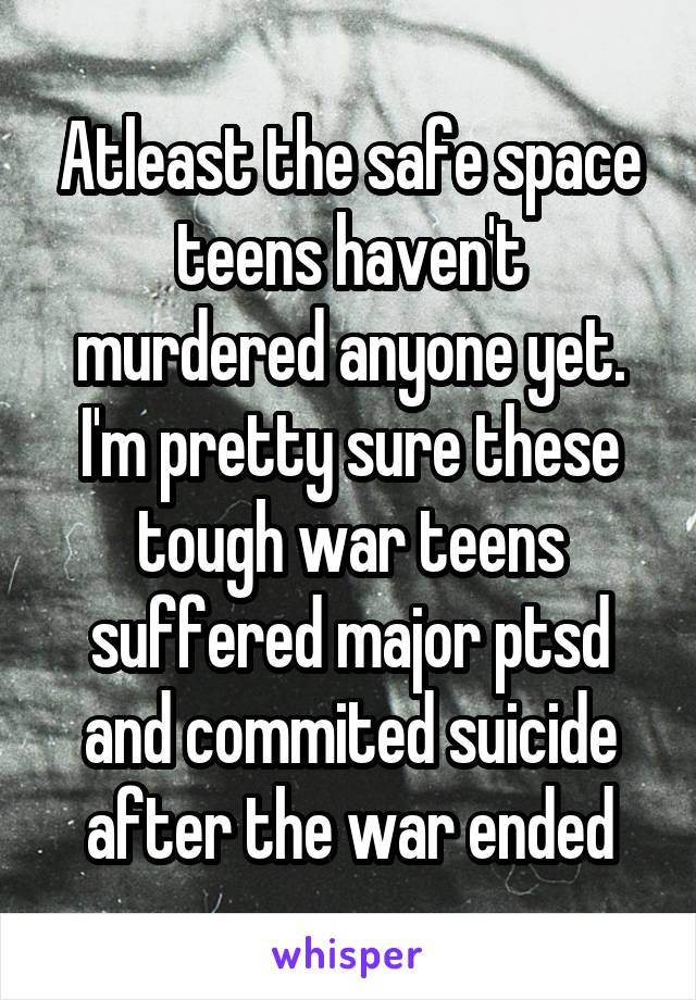 Atleast the safe space teens haven't murdered anyone yet. I'm pretty sure these tough war teens suffered major ptsd and commited suicide after the war ended