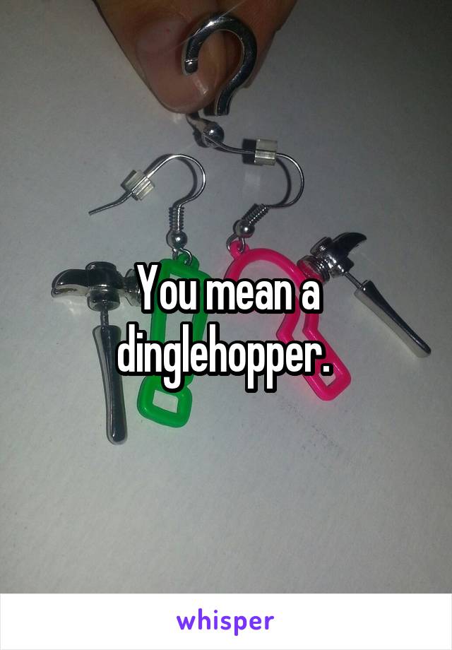 You mean a dinglehopper. 