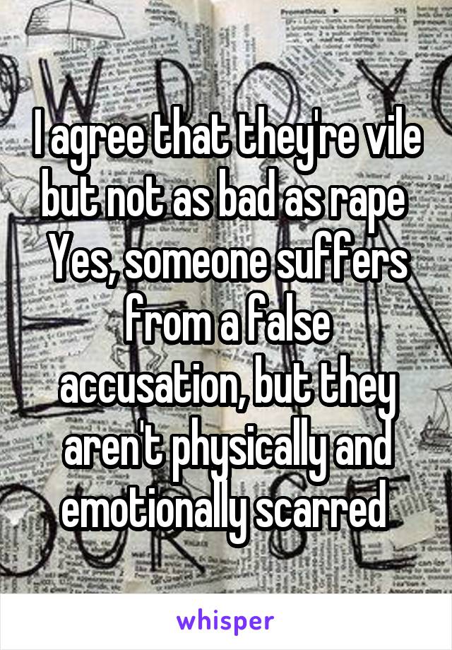 I agree that they're vile but not as bad as rape 
Yes, someone suffers from a false accusation, but they aren't physically and emotionally scarred 