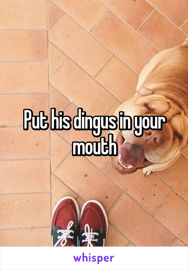 Put his dingus in your mouth