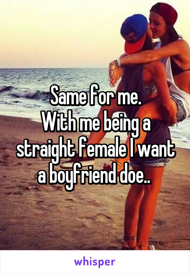 Same for me.
With me being a straight female I want a boyfriend doe.. 
