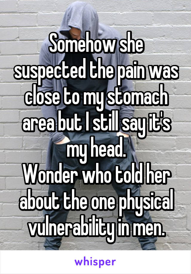 Somehow she suspected the pain was close to my stomach area but I still say it's my head.
Wonder who told her about the one physical vulnerability in men.