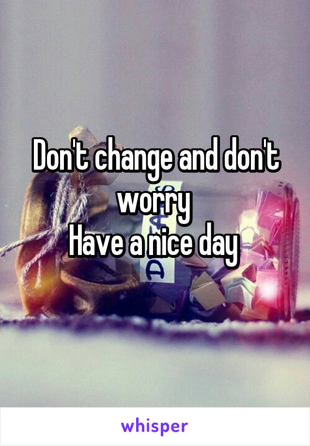 Don't change and don't worry 
Have a nice day 
