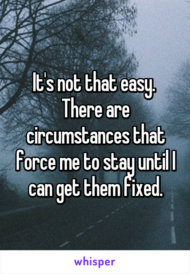 It's not that easy.  There are circumstances that force me to stay until I can get them fixed.