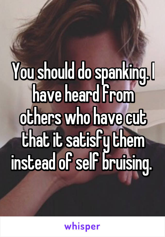 You should do spanking. I have heard from others who have cut that it satisfy them instead of self bruising. 
