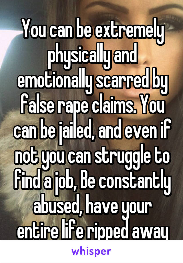 You can be extremely physically and emotionally scarred by false rape claims. You can be jailed, and even if not you can struggle to find a job, Be constantly abused, have your entire life ripped away