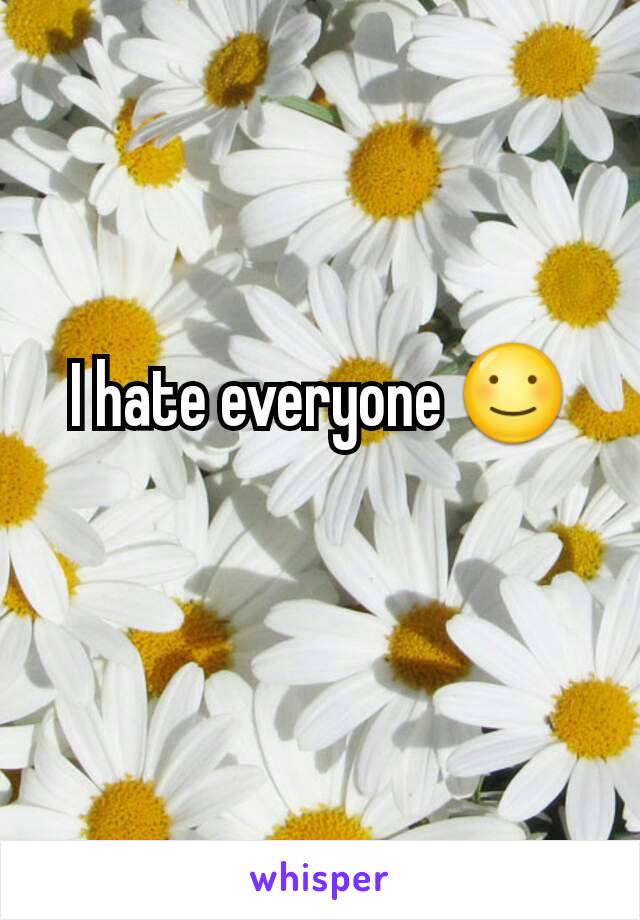I hate everyone ☺