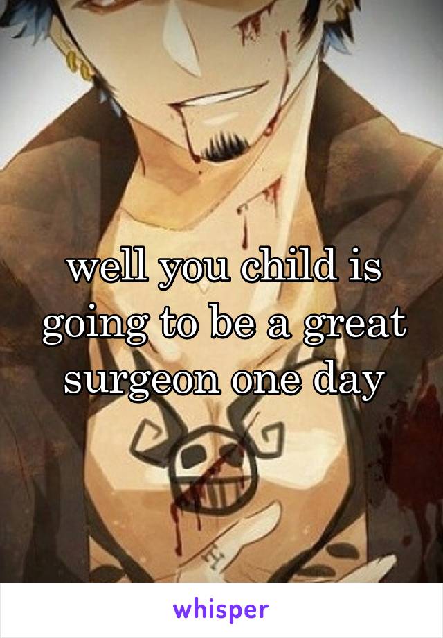 well you child is going to be a great surgeon one day