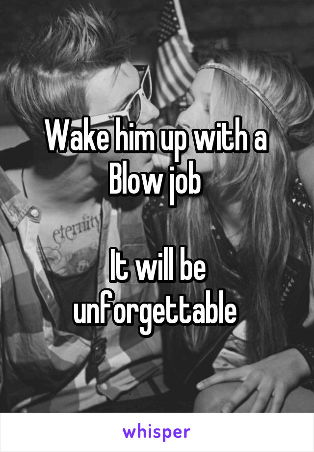 Wake him up with a 
Blow job 

It will be unforgettable 