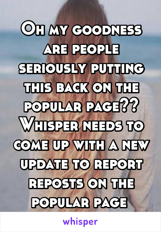 Oh my goodness are people seriously putting this back on the popular page??
Whisper needs to come up with a new update to report reposts on the popular page 