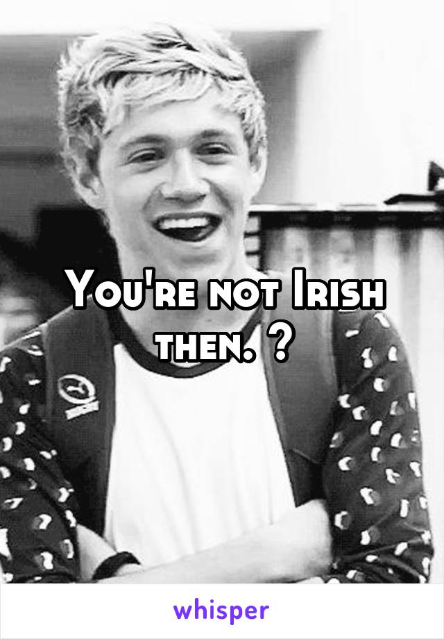 You're not Irish then. 😂