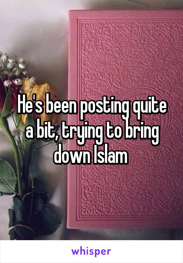 He's been posting quite a bit, trying to bring down Islam 