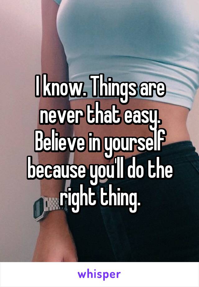 I know. Things are never that easy. Believe in yourself because you'll do the right thing.