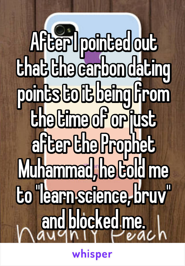 After I pointed out that the carbon dating points to it being from the time of or just after the Prophet Muhammad, he told me to "learn science, bruv" and blocked me.