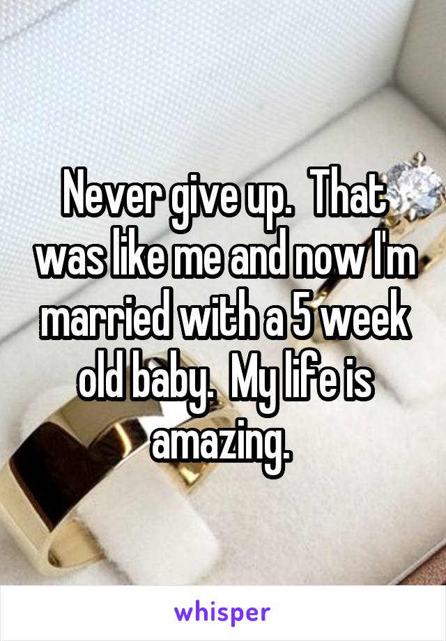 Never give up.  That was like me and now I'm married with a 5 week old baby.  My life is amazing. 