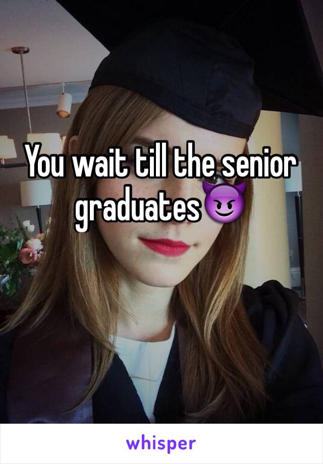 You wait till the senior graduates😈
