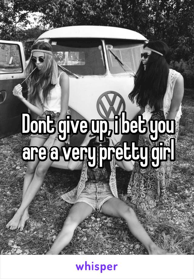 Dont give up, i bet you are a very pretty girl