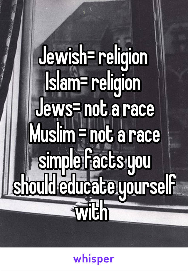Jewish= religion 
Islam= religion 
Jews= not a race
Muslim = not a race
simple facts you should educate yourself with  