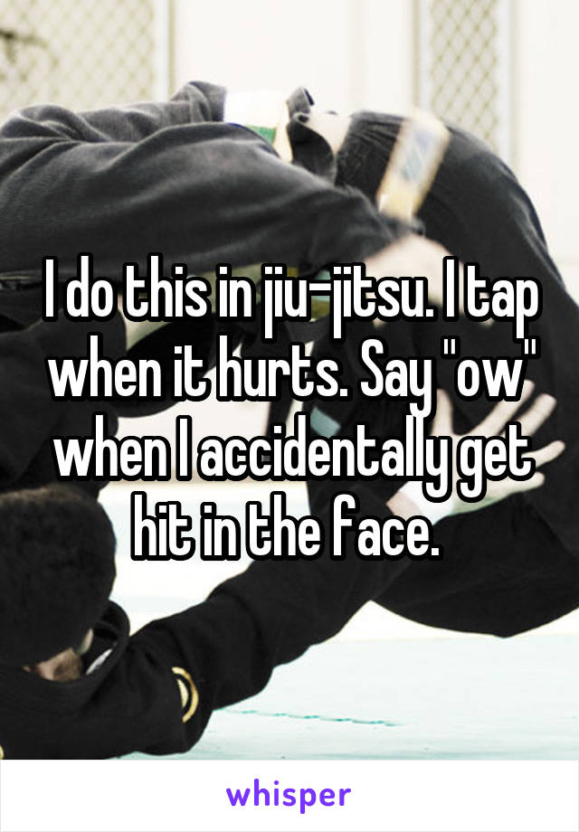 I do this in jiu-jitsu. I tap when it hurts. Say "ow" when I accidentally get hit in the face. 