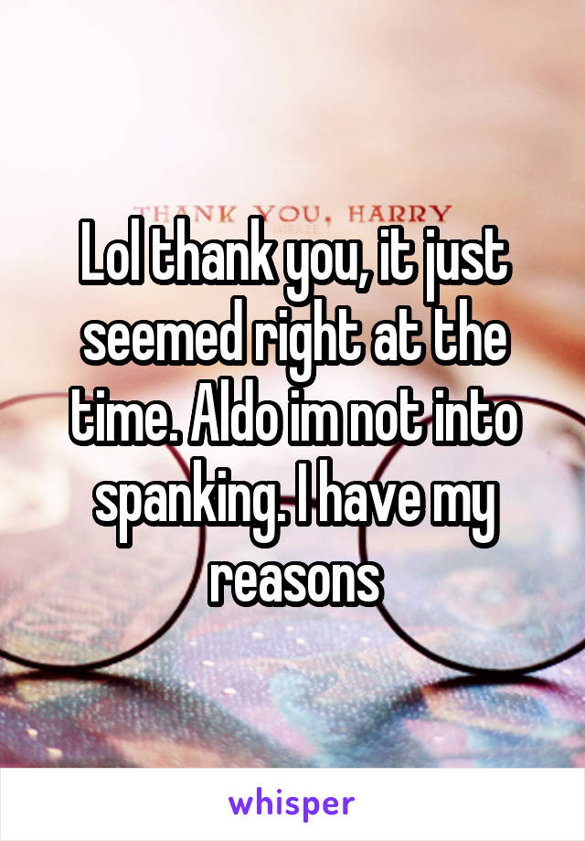 Lol thank you, it just seemed right at the time. Aldo im not into spanking. I have my reasons
