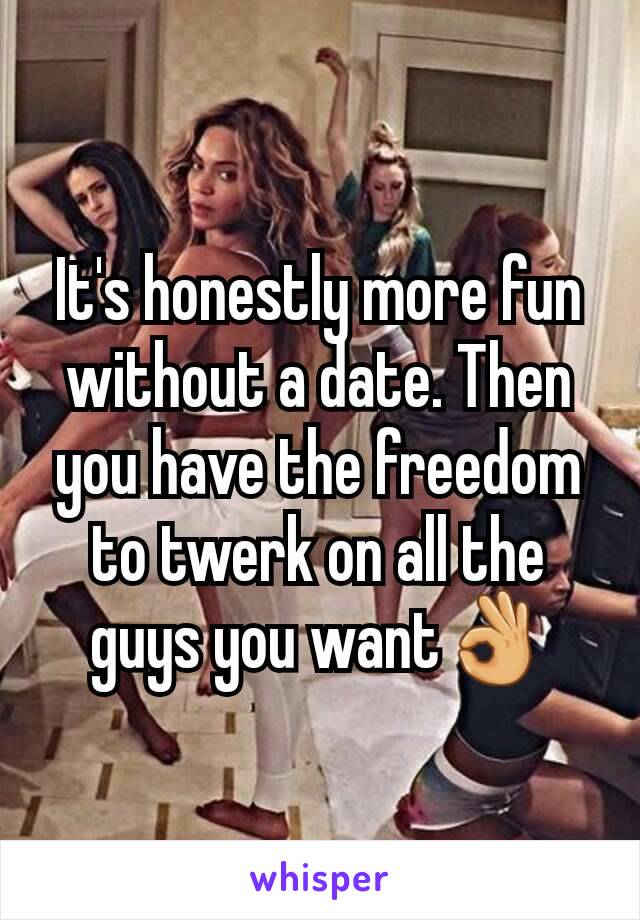 It's honestly more fun without a date. Then you have the freedom to twerk on all the guys you want👌