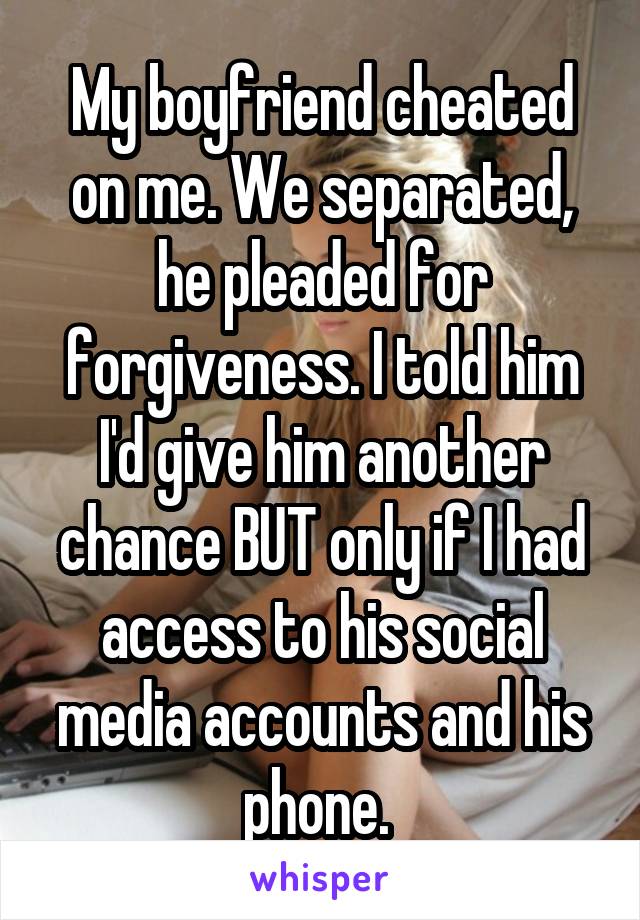 My boyfriend cheated on me. We separated, he pleaded for forgiveness. I told him I'd give him another chance BUT only if I had access to his social media accounts and his phone. 