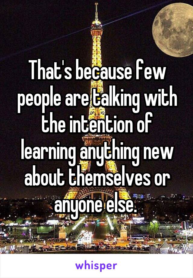That's because few people are talking with the intention of learning anything new about themselves or anyone else. 