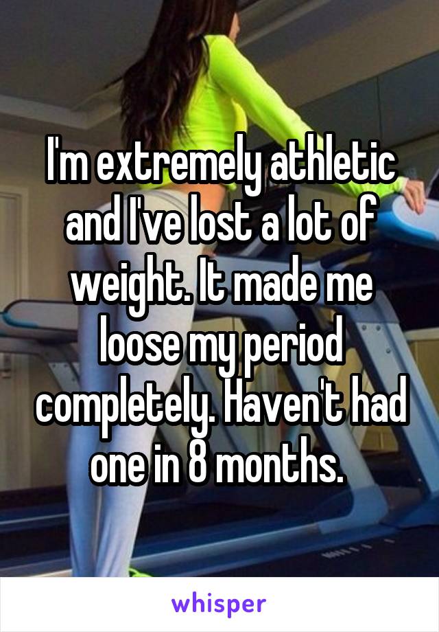 I'm extremely athletic and I've lost a lot of weight. It made me loose my period completely. Haven't had one in 8 months. 