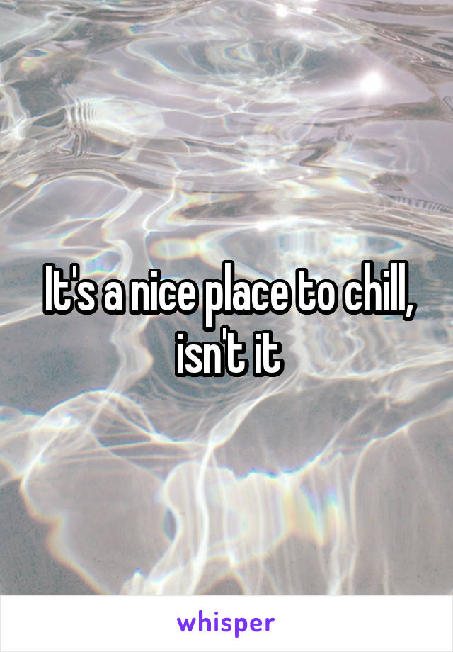 It's a nice place to chill, isn't it