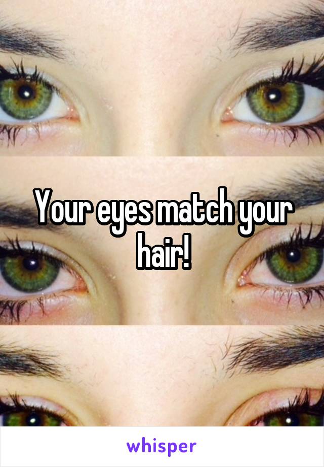 Your eyes match your hair!