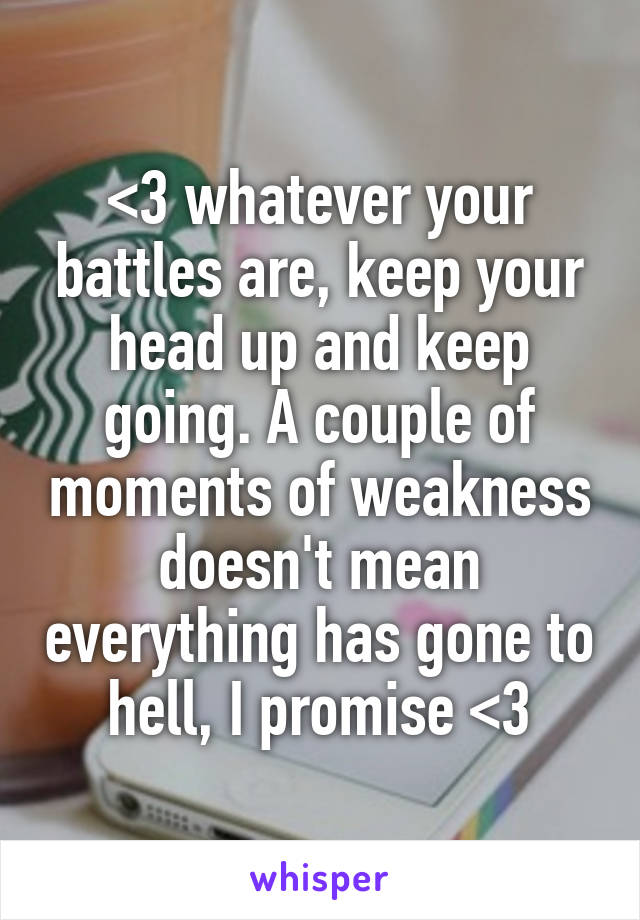<3 whatever your battles are, keep your head up and keep going. A couple of moments of weakness doesn't mean everything has gone to hell, I promise <3