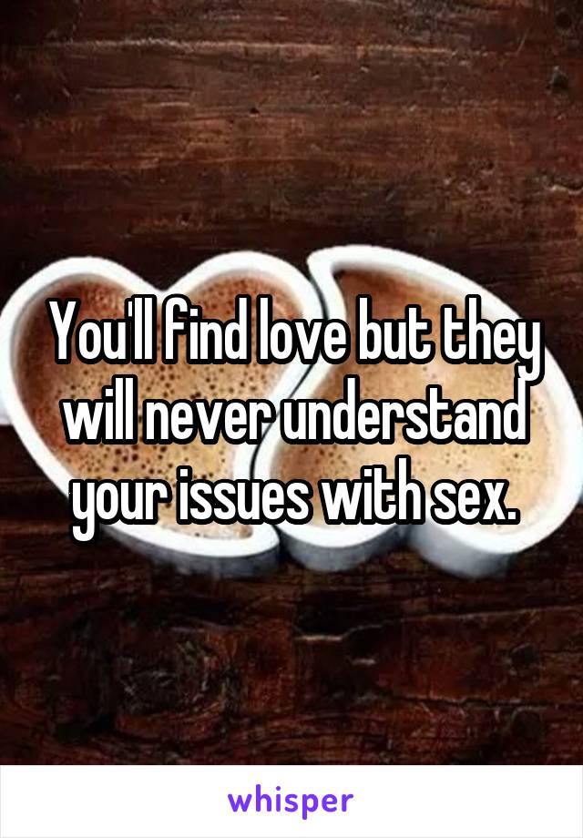You'll find love but they will never understand your issues with sex.