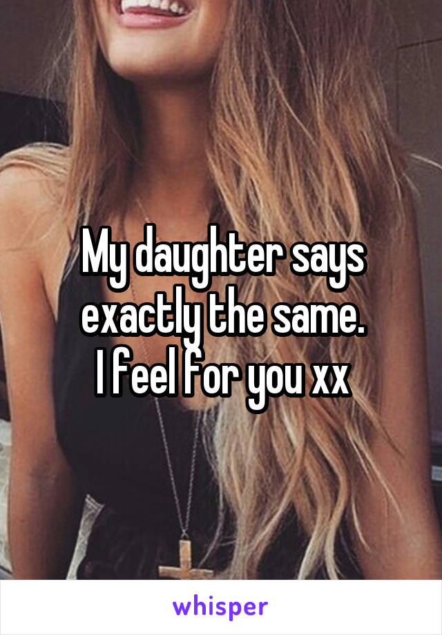 My daughter says exactly the same.
I feel for you xx