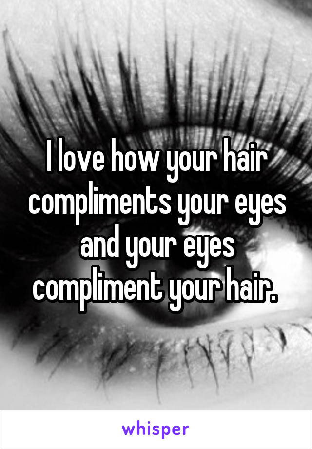 I love how your hair compliments your eyes and your eyes compliment your hair. 