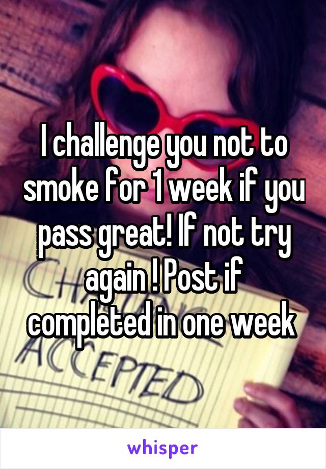 I challenge you not to smoke for 1 week if you pass great! If not try again ! Post if completed in one week 
