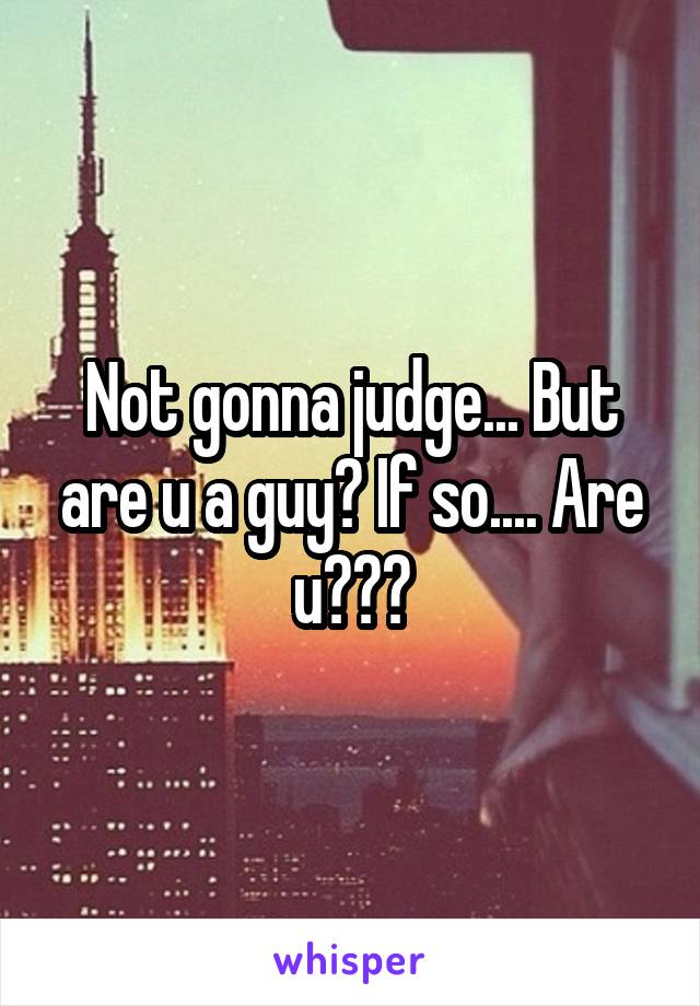 Not gonna judge... But are u a guy? If so.... Are u???