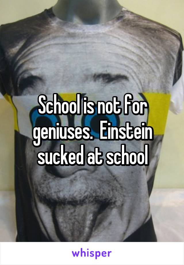 School is not for geniuses.  Einstein sucked at school