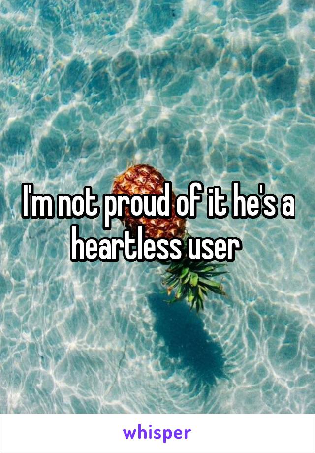 I'm not proud of it he's a heartless user 